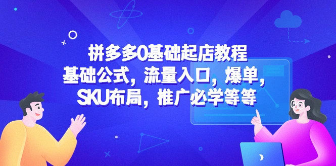 拼多多0基础起店教程：基础公式，流量入口，爆单，SKU布局，推广必学等等-尖峰创圈资源站