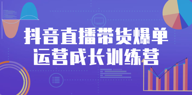 抖音直播带货爆单运营成长训练营，手把手教你玩转直播带货-尖峰创圈资源站