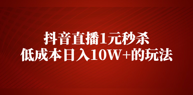 抖音直播1元秒杀，低成本日入10W+的玩法【视频课程】-尖峰创圈资源站