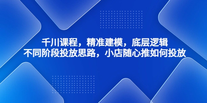 千川课程，精准建模，底层逻辑，不同阶段投放思路，小店随心推如何投放-尖峰创圈资源站
