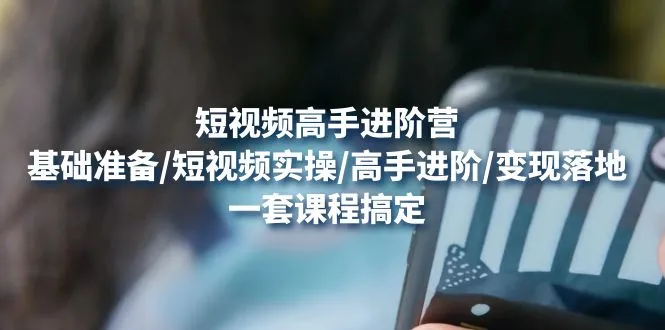 短视频高手进阶营：基础准备/短视频实操/高手进阶/变现落地，一套搞定-尖峰创圈资源站