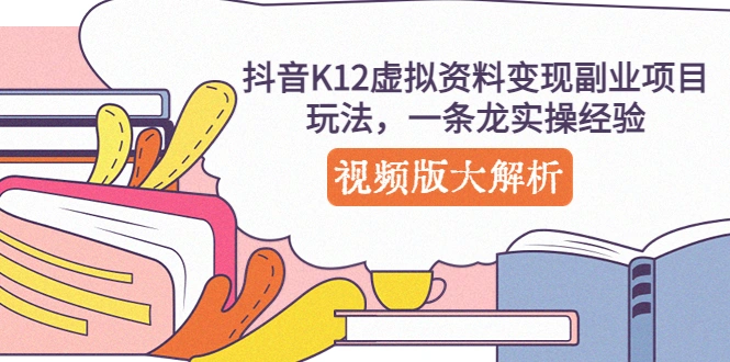 抖音K12虚拟资料变现副业项目玩法，一条龙实操经验，视频版大解析-尖峰创圈资源站