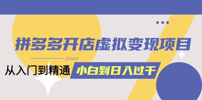 拼多多开店虚拟变现项目：入门到精通 从小白到日入1000（完整版）4月10更新-尖峰创圈资源站