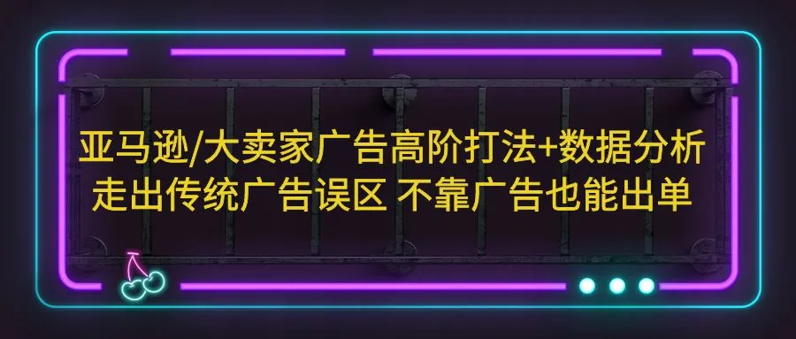 亚马逊/大卖家广告高阶打法+数据分析，走出传统广告误区 不靠广告也能出单-尖峰创圈资源站