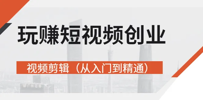 玩赚短视频创业-视频剪辑（从入门到精通）价值599元-尖峰创圈资源站