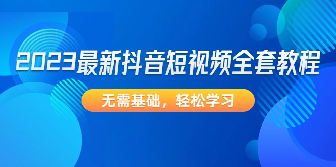 2023最新抖音短视频全套教程，无需基础，轻松学习-尖峰创圈资源站