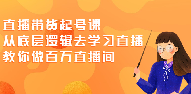直播带货起号课,从底层逻辑去学习直播 教你做百万直播间