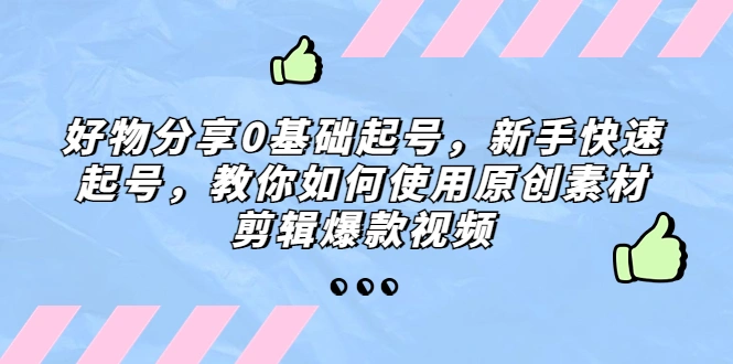 好物分享0基础起号，新手快速起号，教你如何使用原创素材剪辑爆款视频-尖峰创圈资源站