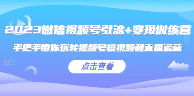 2023微信视频号引流+变现训练营：手把手带你玩转视频号短视频和直播运营!-尖峰创圈资源站