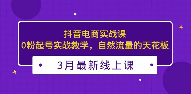 抖音电商实战课：0粉起号实战教学，自然流量的天花板-尖峰创圈资源站