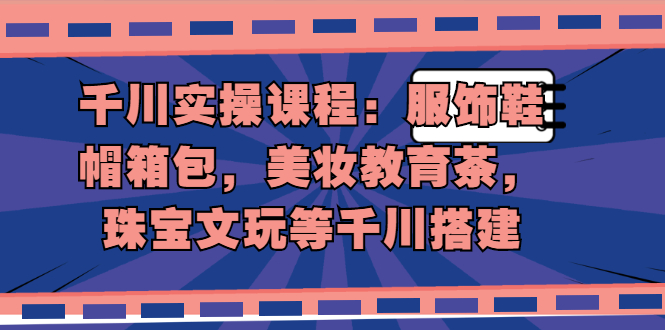 千川实操课程：服饰鞋帽箱包，美妆教育茶，珠宝文玩等千川搭建-尖峰创圈资源站