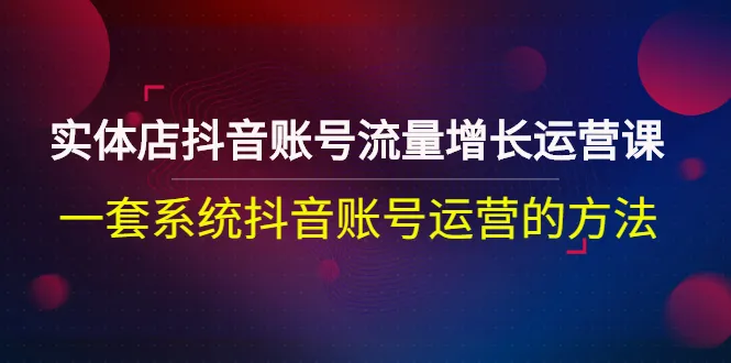 实体店抖音账号流量增长运营课：一套系统抖音账号运营的方法-尖峰创圈资源站