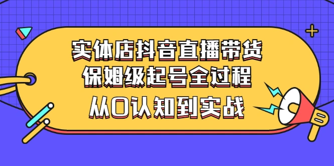 实体店抖音直播带货：保姆级起号全过程，从0认知到实战（价值2499元）-尖峰创圈资源站