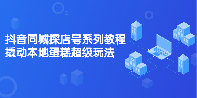 抖音同城探店号系列教程,撬动本地蛋糕超级玩法【视频课程】