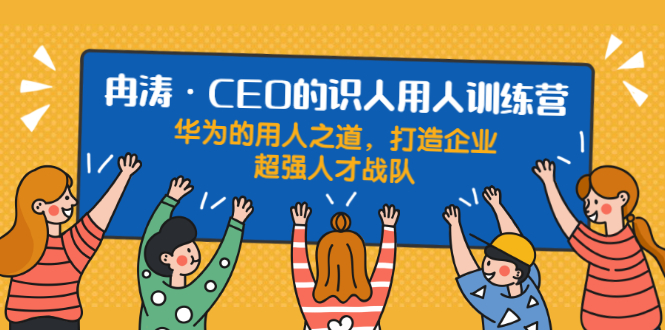 识人用人训练营:华为的用人之道,打造企业超强人才战队