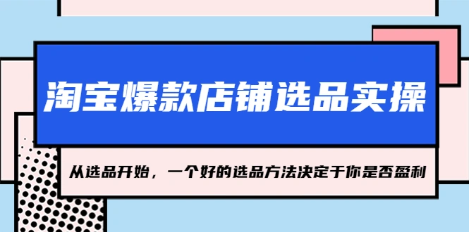 淘宝爆款店铺选品实操，从选品开始，一个好的选品方法决定于你是否盈利-尖峰创圈资源站