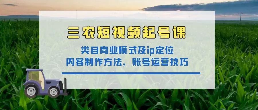 三农短视频起号课：三农类目商业模式及ip定位，内容制作方法，账号运营技巧-尖峰创圈资源站
