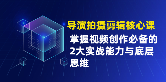 导演拍摄剪辑核心课,掌握视频创作必备的2大实战能力与底层思维
