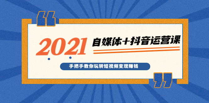 2021最新自媒体+抖音运营课,手把手教你玩转短视频变现赚钱