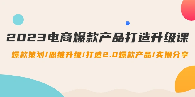 2023电商爆款产品打造升级课：爆款策划/思维升级/打造2.0爆款产品/【推荐】-尖峰创圈资源站