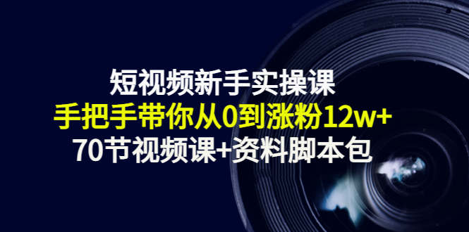 短视频新手实操课:手把手带你从0到涨粉12w+(70节视频课+资料脚本包)