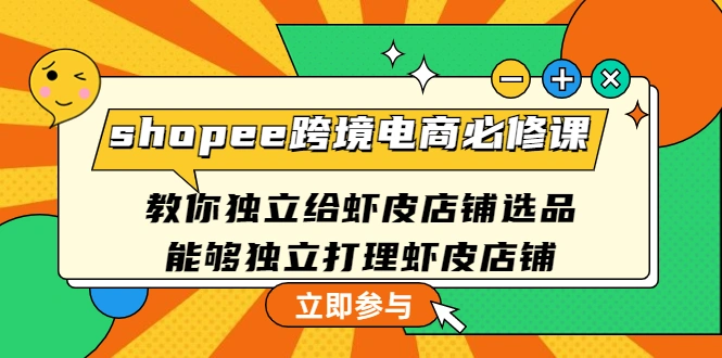 shopee跨境电商必修课：教你独立给虾皮店铺选品，能够独立打理虾皮店铺-尖峰创圈资源站