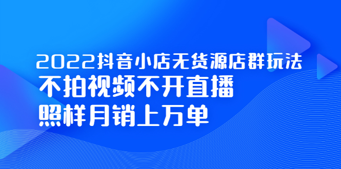 2022抖音小店无货源店群玩法，不拍视频不开直播照样月销上万单-尖峰创圈资源站