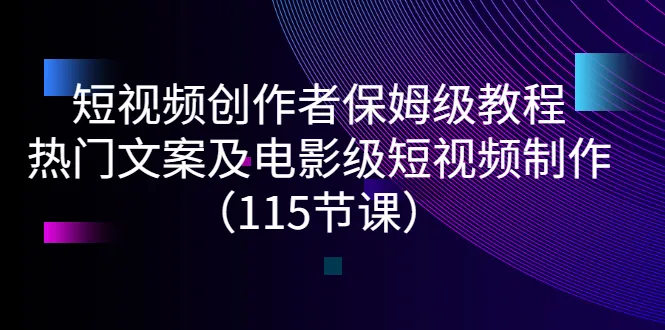 短视频创作者保姆级教程：热门文案及电影级短视频制作（115节课）-尖峰创圈资源站