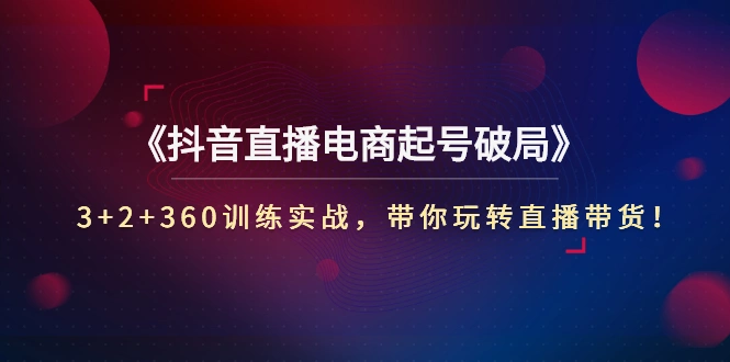 《抖音直播电商起号破局》3+2+360训练实战，带你玩转直播带货！-尖峰创圈资源站