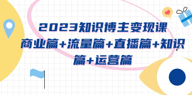 2023知识博主变现实战进阶课：商业篇+流量篇+直播篇+知识篇+运营篇-尖峰创圈资源站