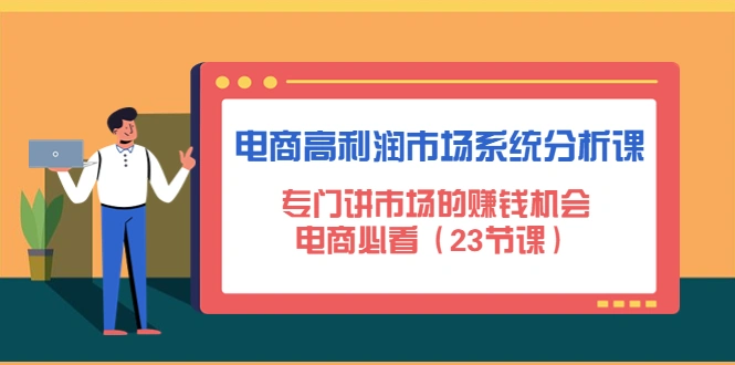 电商高利润市场系统分析课：专门讲市场的赚钱机会，电商必看（23节课）-尖峰创圈资源站