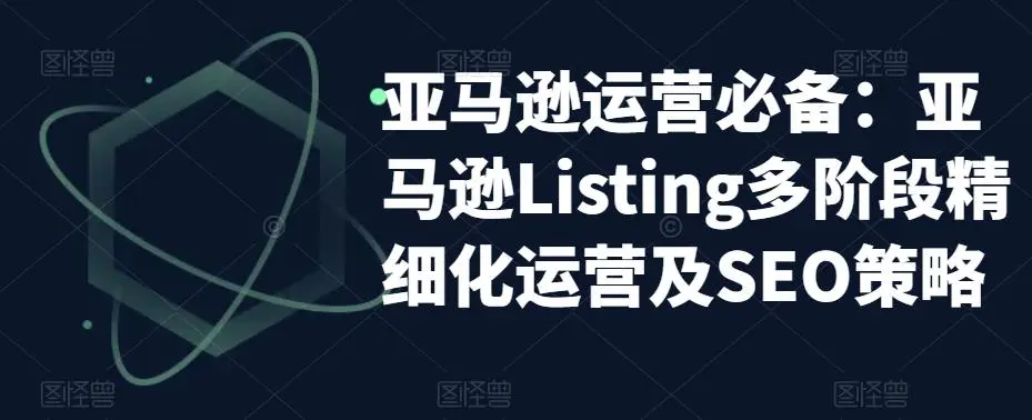 亚马逊2023运营实操：亚马逊Listing多阶段/精细化运营及SEO策略-尖峰创圈资源站