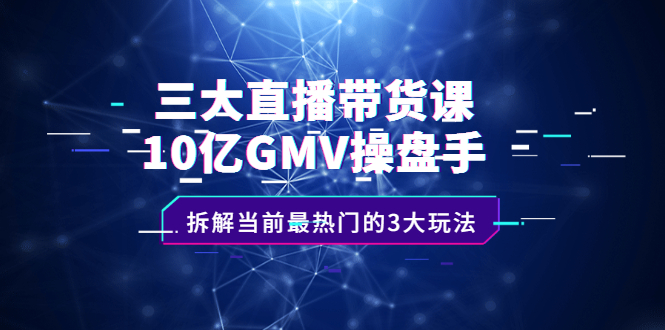 三大直播带货课：10亿GMV操盘手，拆解当前最热门的3大玩法-尖峰创圈资源站