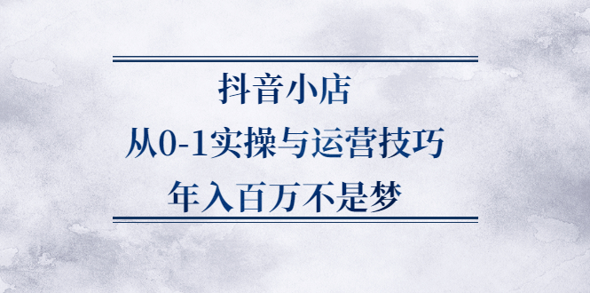抖音小店从0-1实操与运营技巧,年入百万不是梦