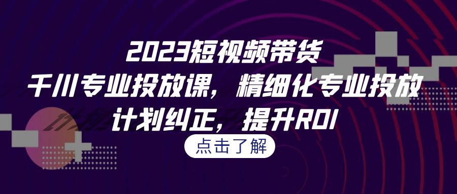 短视频带货-千川专业投放课，精细化专业投放，计划纠正，提升ROI-尖峰创圈资源站