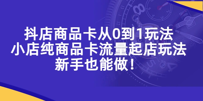 抖店商品卡从0到1玩法，小店纯商品卡流量起店玩法，新手也能做！-尖峰创圈资源站