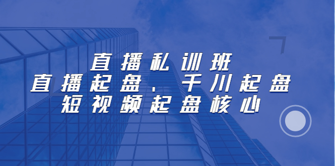 直播私训班：直播起盘、千川起盘、短视频起盘核心-尖峰创圈资源站
