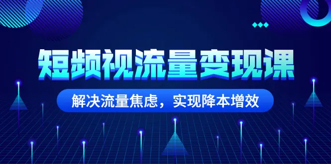 短频视流量变现课：解决流量焦虑，实现降本增效-尖峰创圈资源站
