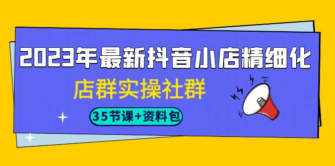 最新抖音小店精细化-店群实操社群（35节课+资料包）-尖峰创圈资源站