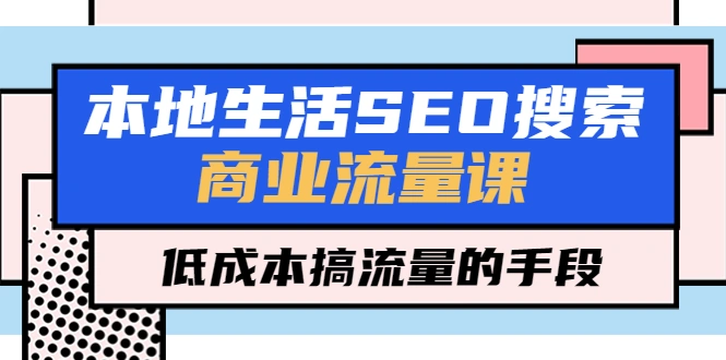 本地生活SEO搜索商业流量课，低成本搞流量的手段（7节视频课）-尖峰创圈资源站