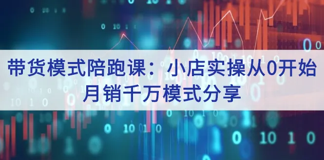 带货模式陪跑课：小店实操从0开始，月销千万模式分享-尖峰创圈资源站