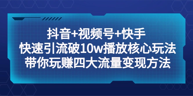 抖音+视频号+快手 快速引流破10w播放核心玩法：带你玩赚四大流量变现方法！-尖峰创圈资源站