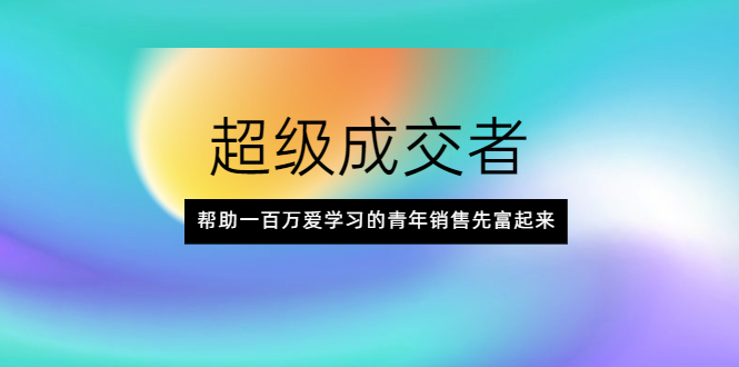 超级成交者,帮助一百万爱学习的青年销售先富起来