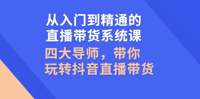 从入门到精通的直播带货系统课，四大导师，带你玩转抖音直播带货-尖峰创圈资源站
