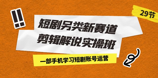 短剧另类新赛道剪辑解说实操班：一部手机学习短剧账号运营（29节 价值500）-尖峰创圈资源站