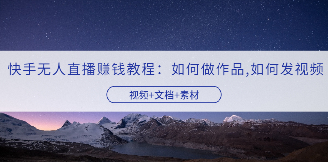 快手无人直播赚钱教程：如何做作品+发视频（视频+文档+素材）-尖峰创圈资源站