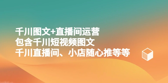 千川图文+直播间运营，包含千川短视频图文、千川直播间、小店随心推等等-尖峰创圈资源站