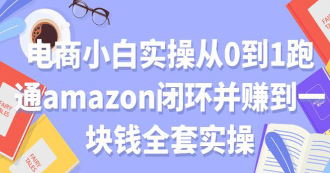 电商小白实操从0到1跑通AMAZON闭环并赚到一块钱全套实操（无水印）-尖峰创圈资源站