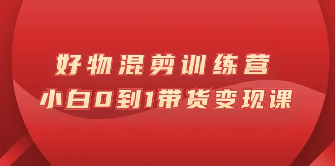 万三好物混剪训练营：小白0到1带货变现课-尖峰创圈资源站