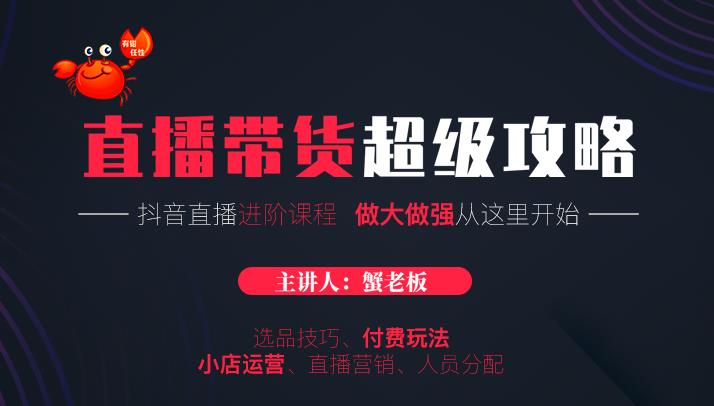 蟹老板抖音直播带货超级攻略：抖音直播带货的详细玩法，小店运营、付费投放等-尖峰创圈资源站
